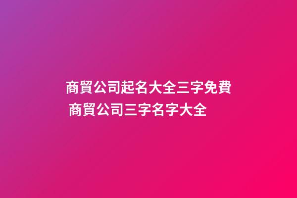 商貿公司起名大全三字免費 商貿公司三字名字大全-第1張-公司起名-玄機派